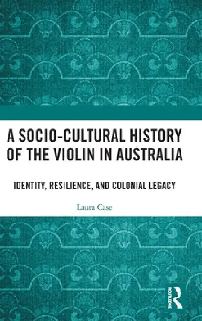 A Socio-Cultural History of the Violin in Australia: Identity, Resilience, and Colonial Legacy by Laura Case