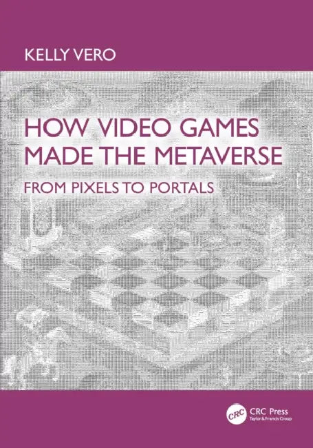 How Video Games Made the Metaverse: From Pixels to Portals by Kelly Vero
