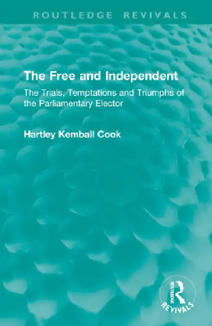 The Free and Independent: The Trials, Temptations and Triumphs of the Parliamentary Elector by Hartley Kemball Cook
