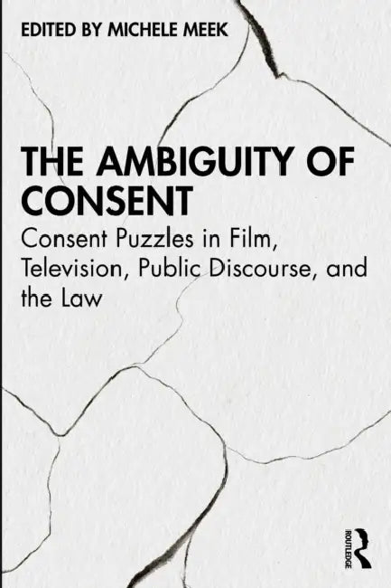 The Ambiguity of Consent: Consent Puzzles in Film, Television, Public Discourse, and the Law by Michele Meek