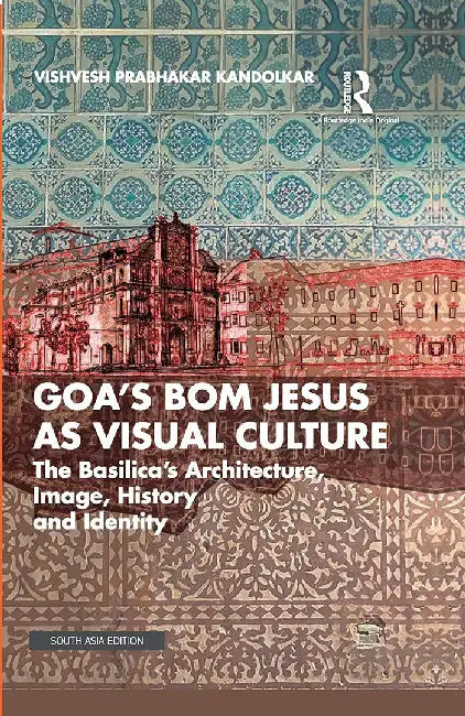 Goa’s Bom Jesus as Visual Culture: The Basilica’s Architecture, Image, History and Identity by Vishvesh Prabhakar Kandolkar