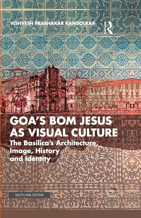 Goa’s Bom Jesus as Visual Culture: The Basilica’s Architecture, Image, History and Identity