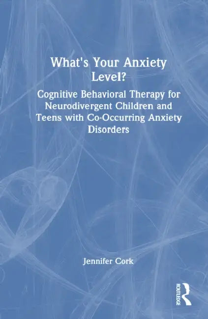 What'S Your Anxiety Level? Cognitive Behavioral Therapy For Neurodivergent Children And Teens With Co-Occurring Anxiety Disorders by Jennifer Cork