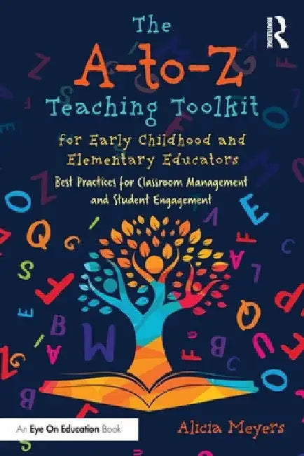 The A-To-Z Teaching Toolkit for Early Childhood and Elementary Educators: Best Practices for Classroom Management and Student Engagement by Meyers, Alicia
