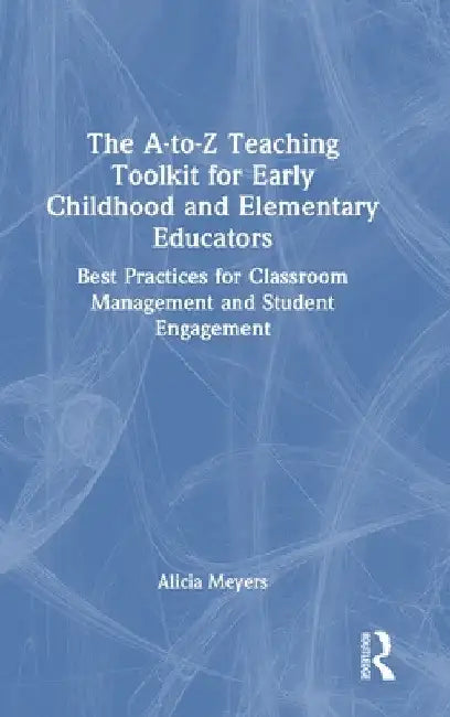 The A-to-Z Teaching Toolkit for Early Childhood and Elementary Educators: Best Practices for Classroom Management and Student Engagement by Alicia Meyers