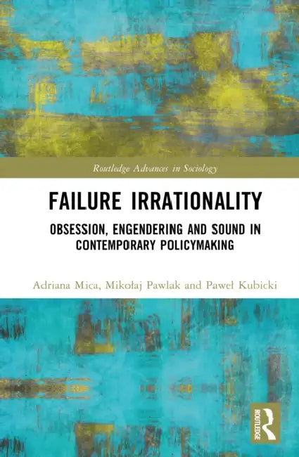 Failure Irrationality: Obsession, Engendering and Sound in Contemporary Policymaking by Adriana Mica