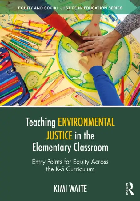 Teaching Environmental Justice in the Elementary Classroom: Entry Points for Equity Across the K-5 Curriculum by Kimi Waite