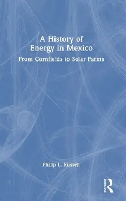 A History of Energy in Mexico: From Cornfields to Solar Farms by Philip L. Russell