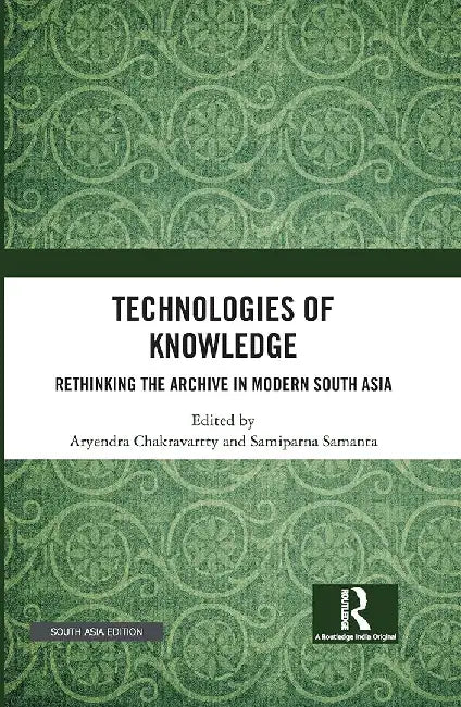 Technologies of Knowledge: Rethinking the Archive in Modern South Asia by Chakravartty, Aryendra