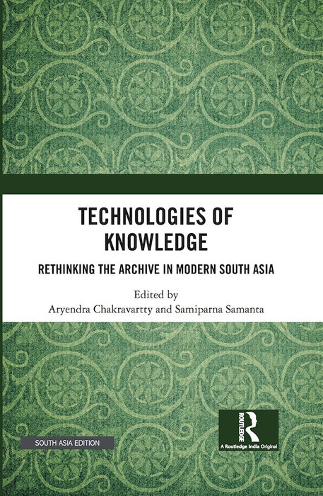 Technologies of Knowledge: Rethinking the Archive in Modern South Asia