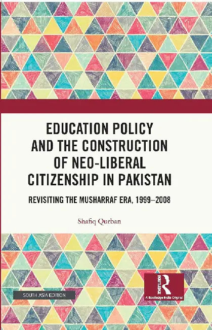 Education Policy and the Construction of Neo-Liberal Citizenship in Pakistan: Revisiting the Musharraf Era 1999-2008 by Qurban, Shafiq