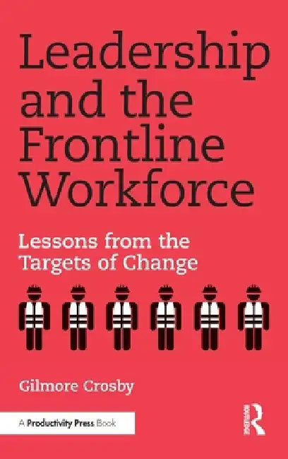 Leadership and the Frontline Workforce: Lessons from the Targets of Change by Gilmore Crosby