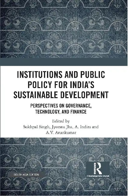 Institutions and Public Policy for India’s Sustainable Development: Perspectives on Governance Technology and Finance by Sukhpal Singh, Jyotsna Jha, A. Indira and A. V. Arunkumar
