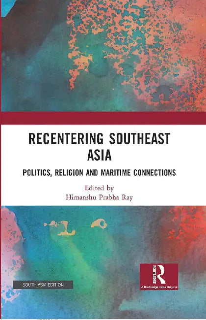 Recentering Southeast Asia: Politics Religion and Maritime Connections by Ray, Himanshu Prabha