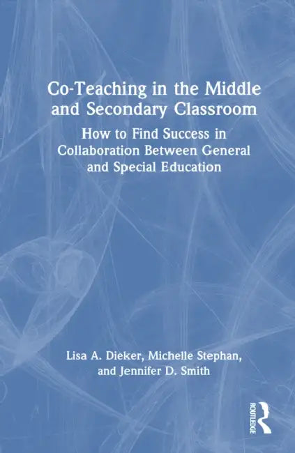 Co-Teaching in the Middle and Secondary Classroom: How to Find Success in Collaboration Between General and Special Education by Lisa a. Dieker, Michelle Stephan, Jennifer D. Smith