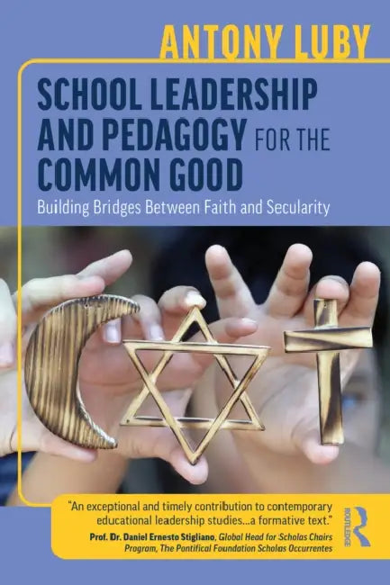 School Leadership and Pedagogy for the Common Good: Building Bridges Between Faith and Secularity by Antony Luby