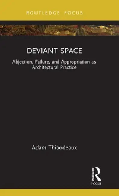 Deviant Space: Abjection, Failure, and Appropriation as Architectural Practice by Adam Thibodeaux