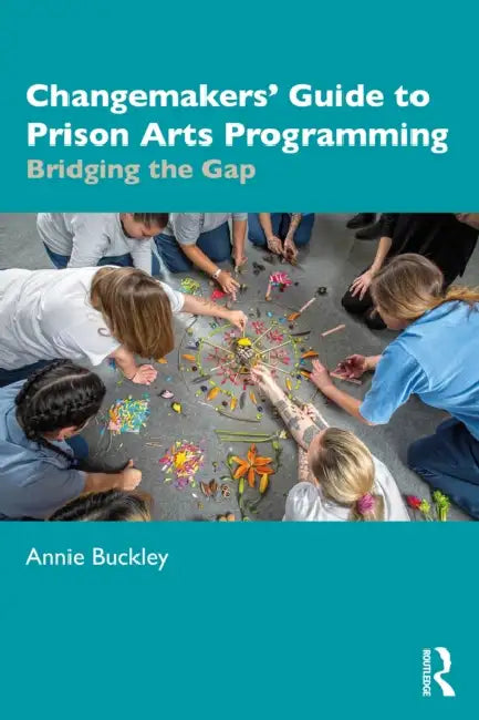 Changemakers' Guide to Prison Arts Programming: Bridging the Gap by Annie Buckley