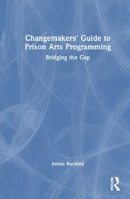 Changemakers' Guide to Prison Arts Programming: Bridging the Gap by Annie Buckley