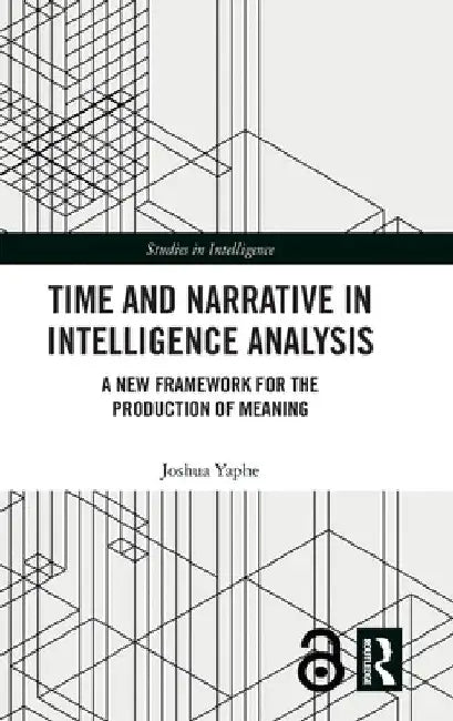 Time and Narrative in Intelligence Analysis: A New Framework for the Production of Meaning by Joshua Yaphe