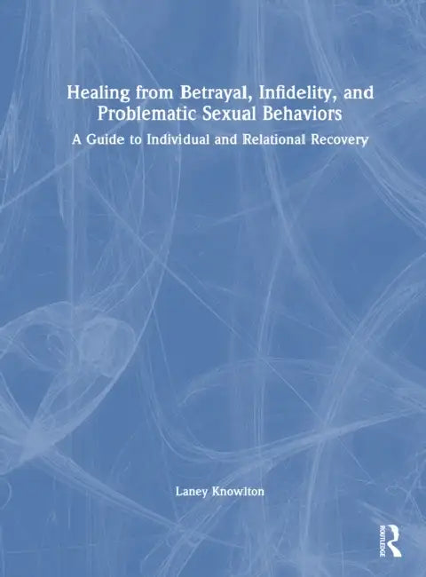 Healing from Betrayal, Infidelity, and Problematic Sexual Behaviors: A Guide to Individual and Relational Recovery by Laney Knowlton
