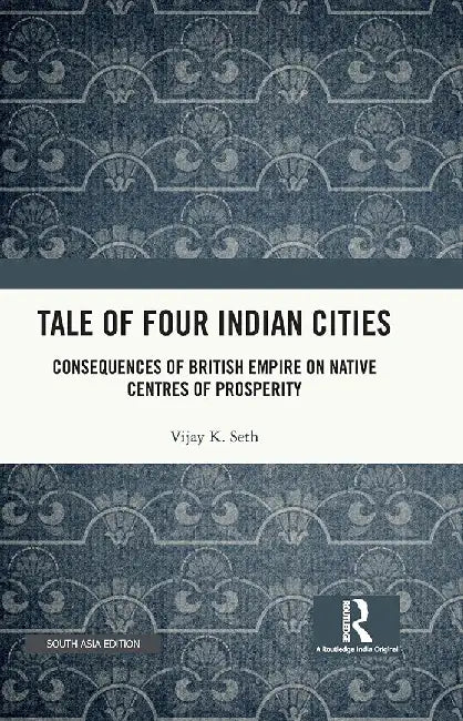 Tale Of Four Indian Cities: Consequences of British Empire on Native Centres of Prosperity by Vijay K. Seth