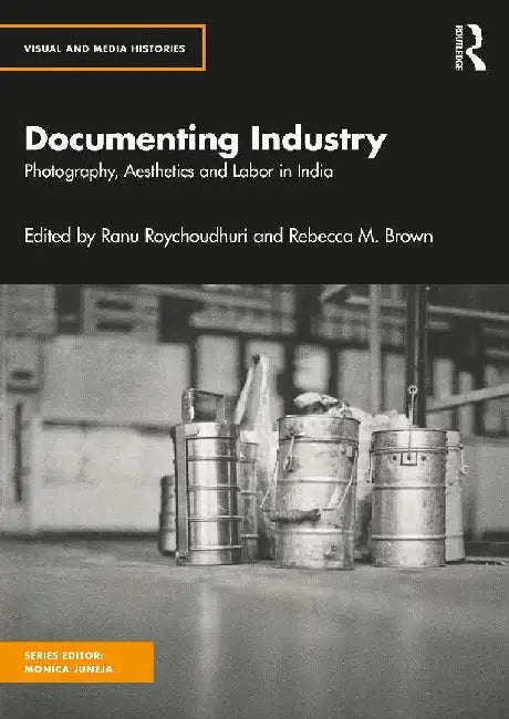 Documenting Industry: Photography Aesthetics and Labor in India by Ranu Roychoudhuri