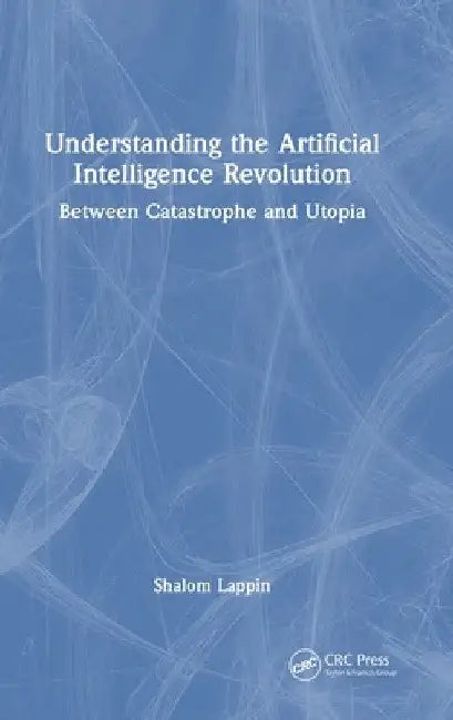Understanding the Artificial Intelligence Revolution: Between Catastrophe and Utopia by Shalom Lappin