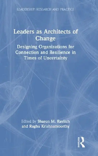 Leaders as Architects of Change: Designing Organizations for Connection and Resilience in Times of Uncertainty by Sharon M. Ravitch, Raghu Krishnamoorthy
