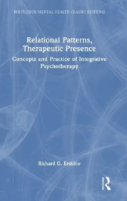 Relational Patterns, Therapeutic Presence: Concepts and Practice of Integrative Psychotherapy by Richard G. Erskine