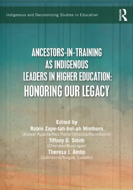 Ancestors-In-Training as Indigenous Leaders in Higher Education: Honoring Our Legacy by Robin Zape-Tah-Hol-Ah Minthorn, Tiffany D. Smith, Theresa J. Ambo