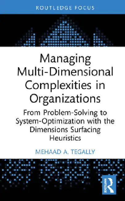 Managing Multi-Dimensional Complexities in Organizations: From Problem-Solving to System-Optimization with the Dimensions Surfacing Heuristics by Mehaad A. Tegally