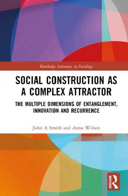 Social Construction as a Complex Attractor: The Multiple Dimensions of Entanglement, Innovation and Recurrence by John a. Smith, Anna Wilson
