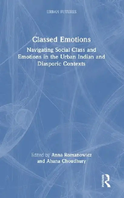 Classed Emotions: Navigating Social Class and Emotions in the Urban Indian and Diasporic Contexts by Anna Romanowicz