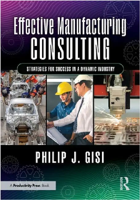 Effective Manufacturing Consulting: Strategies for Success in a Dynamic Industry by Philip J. Gisi