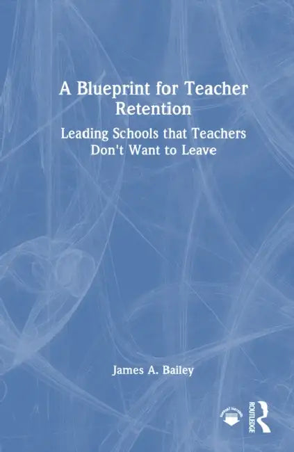 A Blueprint for Teacher Retention: Leading Schools That Teachers Don't Want to Leave by James A. Bailey