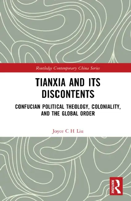Tianxia and Its Discontents: Confucian Political Theology, Coloniality, and the Global Order by Joyce C. H. Liu