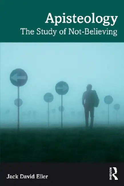 Apisteology: The Study of Not-Believing by Jack David Eller