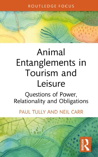 Animal Entanglements in Tourism and Leisure: Questions of Power, Relationality, and Obligations by Paul Tully, Neil Carr
