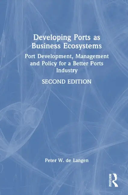 Developing Ports as Business Ecosystems: Port Development, Management and Policy for a Better Ports Industry by Peter W. de Langen