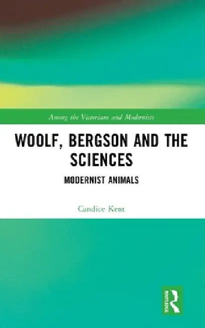 Woolf, Bergson and the Sciences: Modernist Animals by Candice Kent