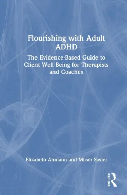 Flourishing with Adult ADHD: The Evidence-Based Guide to Client Well-Being for Therapists and Coaches by Elizabeth Ahmann
