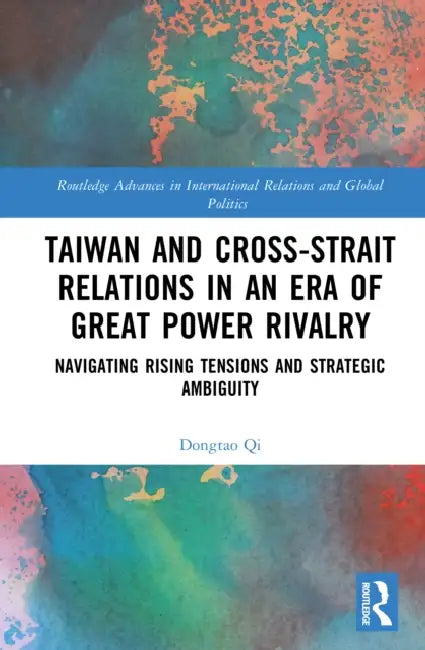 Taiwan and Cross-Strait Relations in an Era of Great Power Rivalry: Navigating Rising Tensions and Strategic Ambiguity by Dongtao Qi
