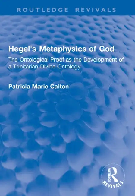 Hegel's Metaphysics of God: The Ontological Proof as the Development of a Trinitarian Divine Ontology by Patricia Marie Calton