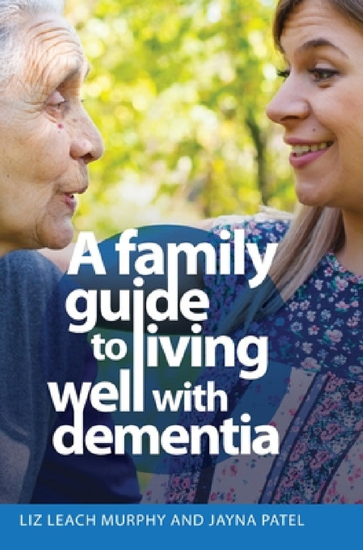A Family Guide to Living Well with Dementia by Liz Leach Murphy, Jayna Patel