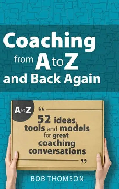 Coaching from A to Z and back again: 52 Ideas, tools and models for great coaching conversations by Bob Thomson