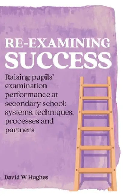 Re-examining Success: Raising pupils' examination performance at secondary school: systems, techniques, processes and partners by David Hughes