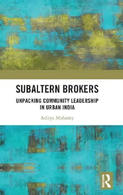 Subaltern Brokers: Unpacking Community Leadership in Urban India by Aditya Mohanty