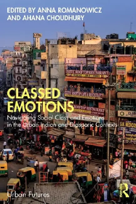 Classed Emotions: Navigating Social Class and Emotions in the Urban Indian and Diasporic Contexts by Anna Romanowicz