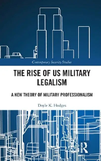 The Rise of US Military Legalism: A New Theory of Military Professionalism by Doyle K. Hodges